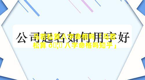 马若松算八字命格吗「马若松算 🦍 八字命格吗知乎」